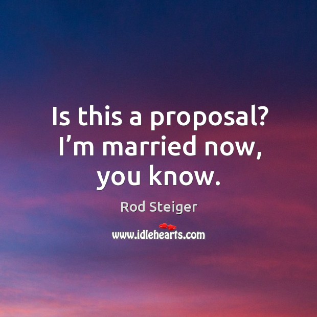 Is this a proposal? I’m married now, you know. Rod Steiger Picture Quote
