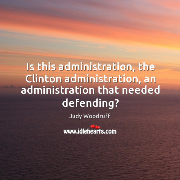 Is this administration, the clinton administration, an administration that needed defending? Judy Woodruff Picture Quote