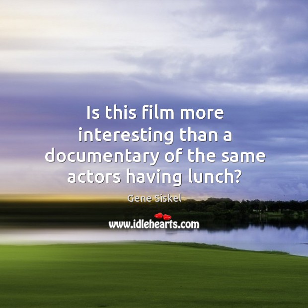 Is this film more interesting than a documentary of the same actors having lunch? Gene Siskel Picture Quote