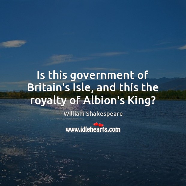 Is this government of Britain’s Isle, and this the royalty of Albion’s King? Image