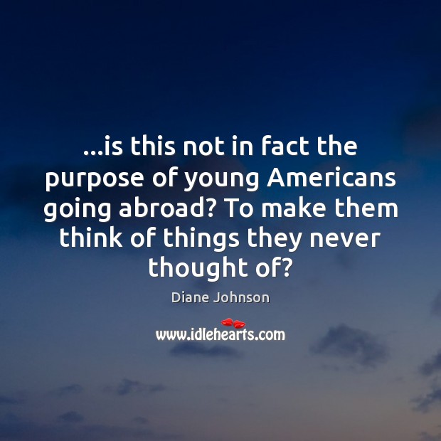 …is this not in fact the purpose of young Americans going abroad? Diane Johnson Picture Quote