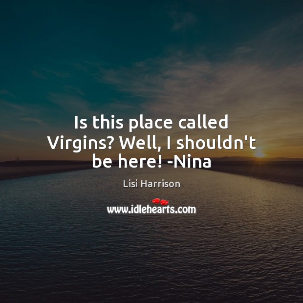 Is this place called Virgins? Well, I shouldn’t be here! -Nina Lisi Harrison Picture Quote