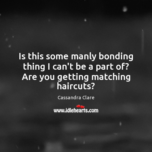 Is this some manly bonding thing I can’t be a part of? Are you getting matching haircuts? Image