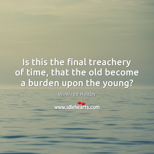 Is this the final treachery of time, that the old become a burden upon the young? Winifred Holtby Picture Quote