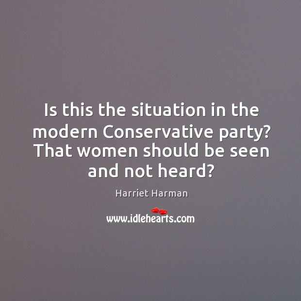 Is this the situation in the modern conservative party? that women should be seen and not heard? Harriet Harman Picture Quote