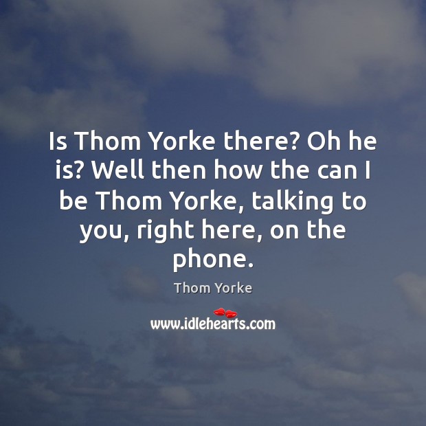 Is Thom Yorke there? Oh he is? Well then how the can Thom Yorke Picture Quote
