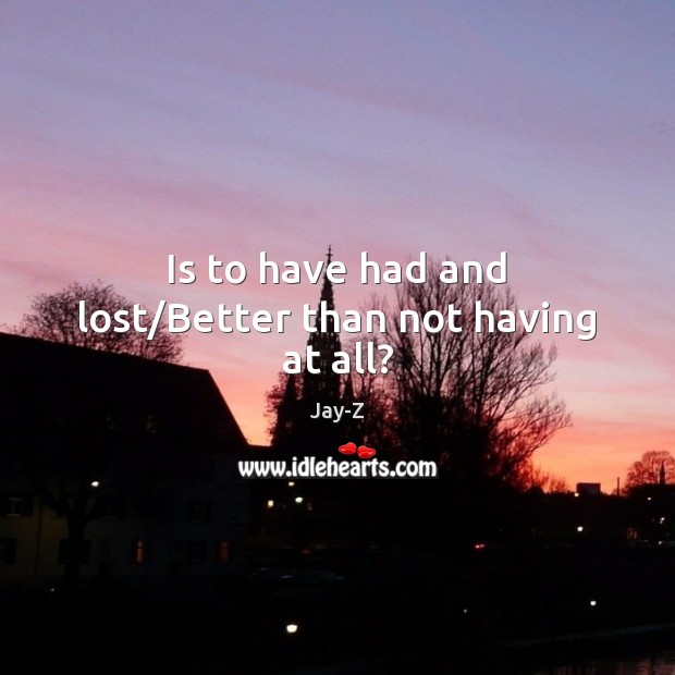 Is to have had and lost/Better than not having at all? Jay-Z Picture Quote