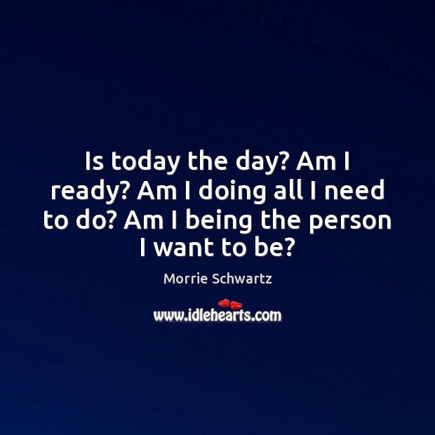 Is today the day? Am I ready? Am I doing all I Morrie Schwartz Picture Quote