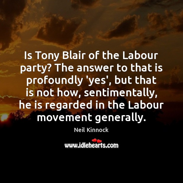 Is Tony Blair of the Labour party? The answer to that is Neil Kinnock Picture Quote