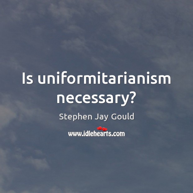 Is uniformitarianism necessary? Stephen Jay Gould Picture Quote