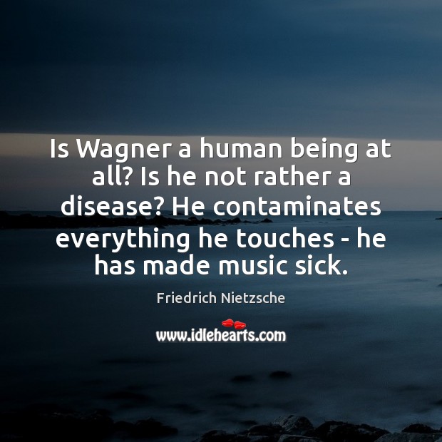 Is Wagner a human being at all? Is he not rather a Image