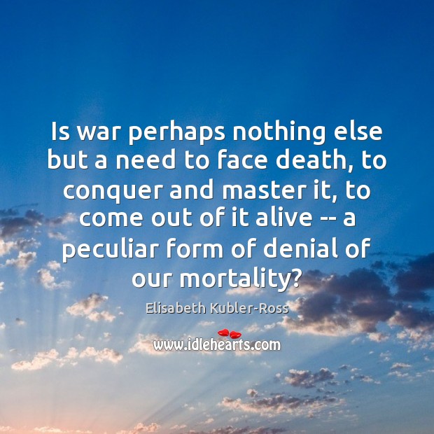Is war perhaps nothing else but a need to face death, to Elisabeth Kubler-Ross Picture Quote