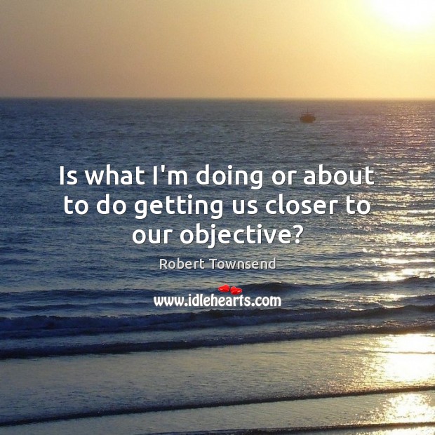 Is what I’m doing or about to do getting us closer to our objective? Robert Townsend Picture Quote