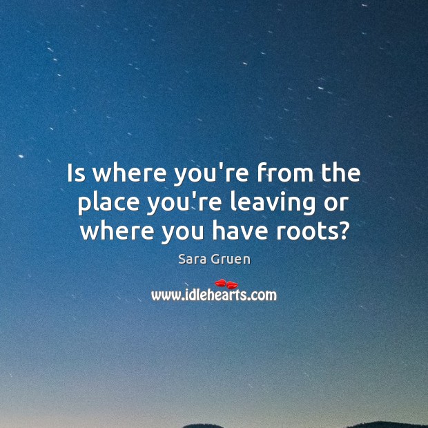Is where you’re from the place you’re leaving or where you have roots? Sara Gruen Picture Quote