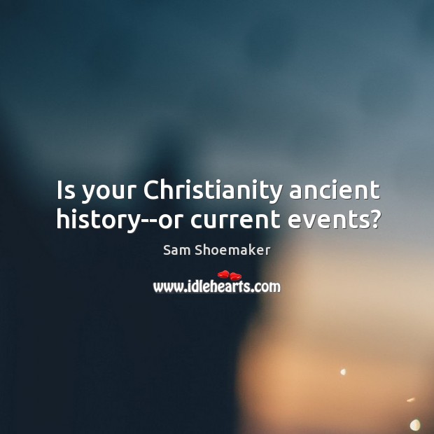 Is your Christianity ancient history–or current events? Sam Shoemaker Picture Quote