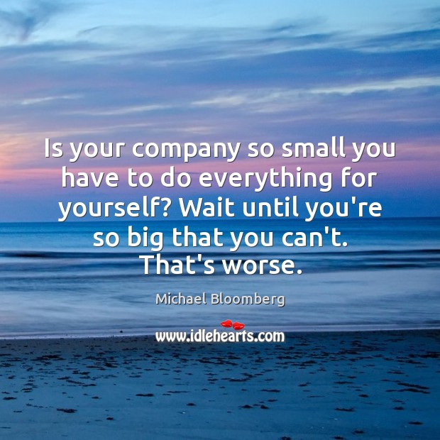 Is your company so small you have to do everything for yourself? Michael Bloomberg Picture Quote