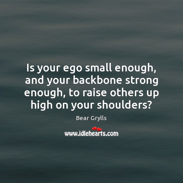 Is your ego small enough, and your backbone strong enough, to raise Bear Grylls Picture Quote