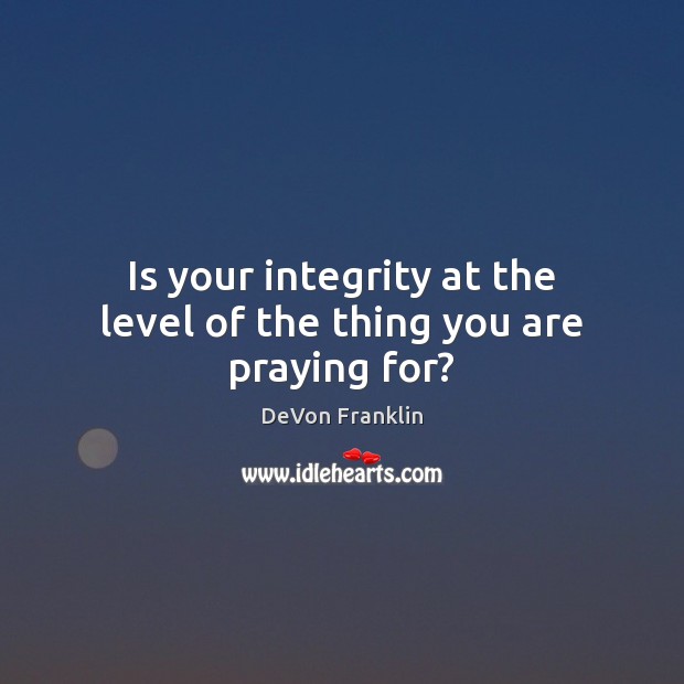 Is your integrity at the level of the thing you are praying for? DeVon Franklin Picture Quote