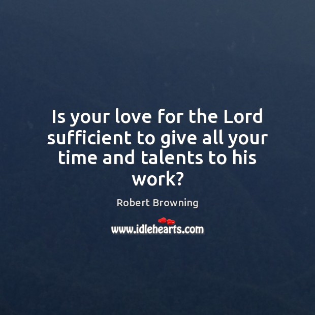 Is your love for the Lord sufficient to give all your time and talents to his work? Robert Browning Picture Quote