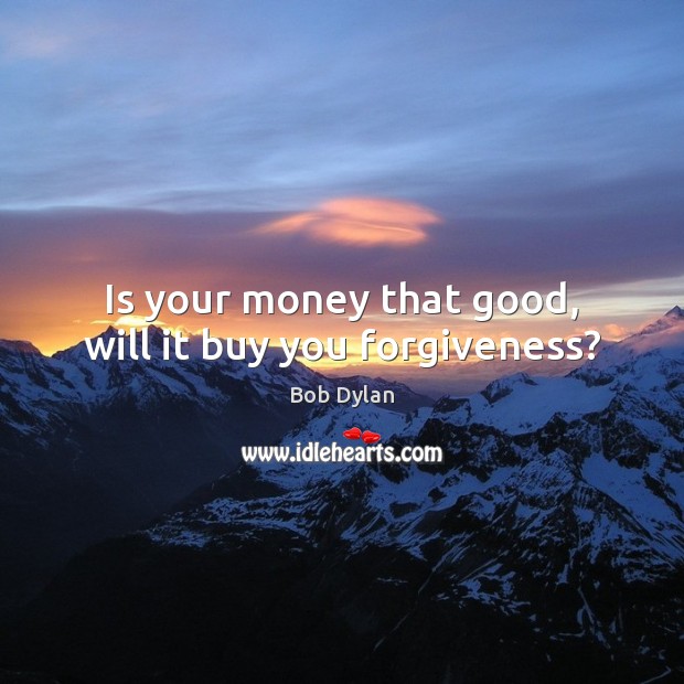 Is your money that good, will it buy you forgiveness? Bob Dylan Picture Quote