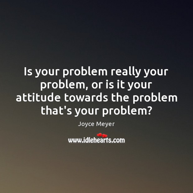 Is your problem really your problem, or is it your attitude towards Attitude Quotes Image