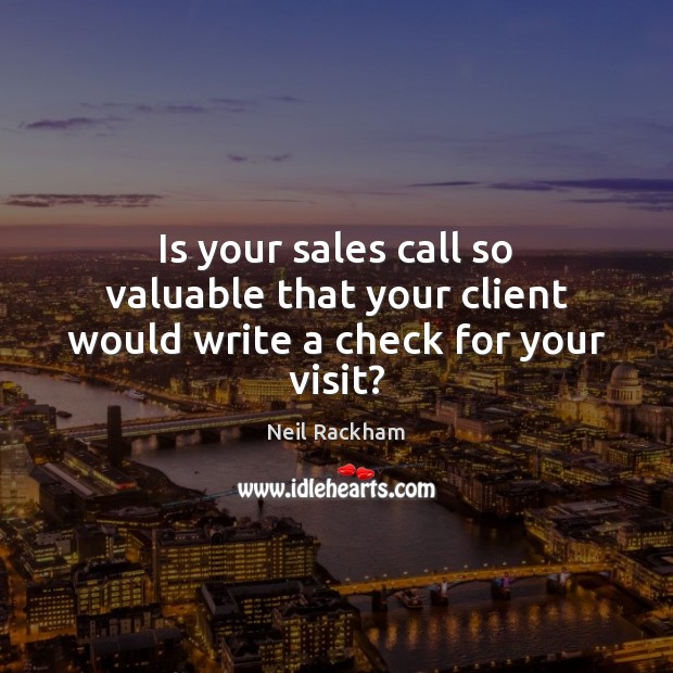 Is your sales call so valuable that your client would write a check for your visit? Neil Rackham Picture Quote