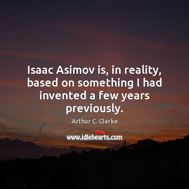 Isaac Asimov is, in reality, based on something I had invented a few years previously. Arthur C. Clarke Picture Quote
