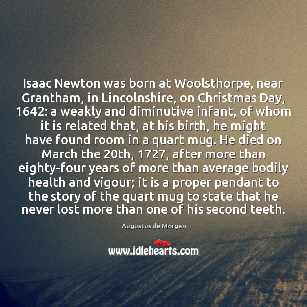 Isaac Newton was born at Woolsthorpe, near Grantham, in Lincolnshire, on Christmas Augustus de Morgan Picture Quote