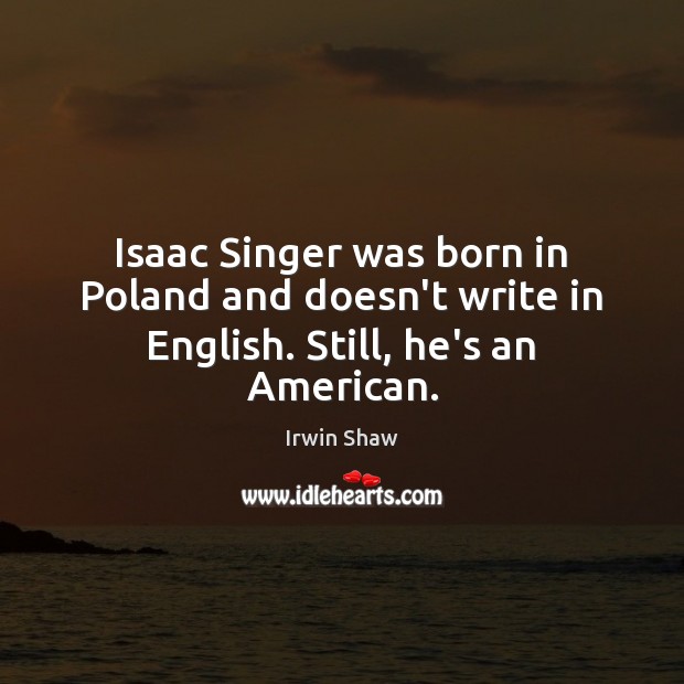Isaac Singer was born in Poland and doesn’t write in English. Still, he’s an American. Irwin Shaw Picture Quote