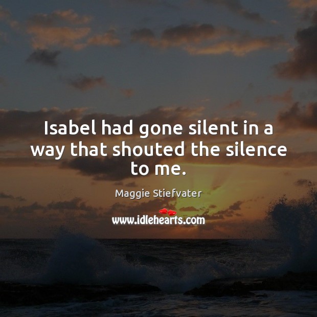 Isabel had gone silent in a way that shouted the silence to me. Maggie Stiefvater Picture Quote