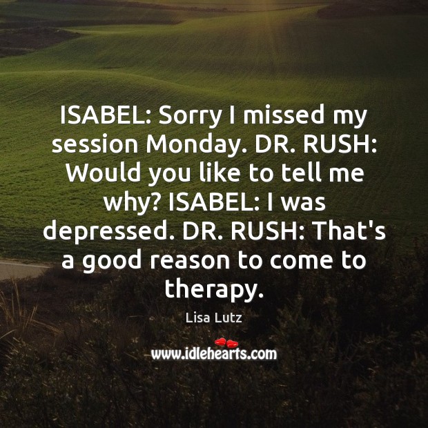 ISABEL: Sorry I missed my session Monday. DR. RUSH: Would you like Lisa Lutz Picture Quote