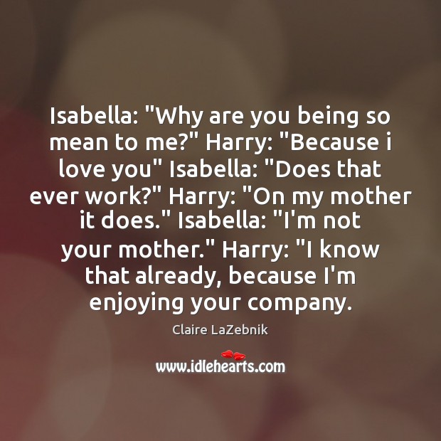 Isabella: “Why are you being so mean to me?” Harry: “Because i Claire LaZebnik Picture Quote