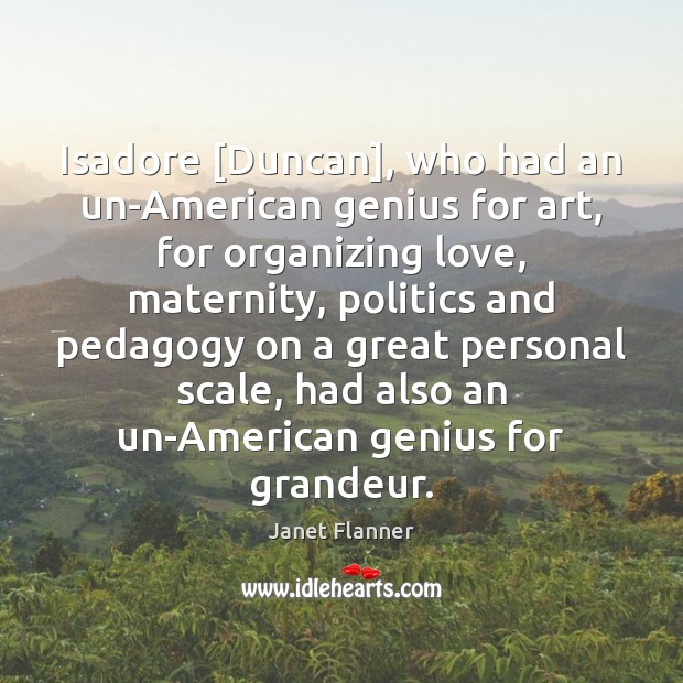 Isadore [Duncan], who had an un-American genius for art, for organizing love, Janet Flanner Picture Quote