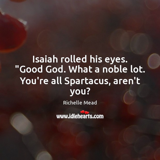 Isaiah rolled his eyes. “Good God. What a noble lot. You’re all Spartacus, aren’t you? Image