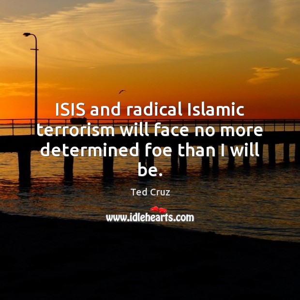 ISIS and radical Islamic terrorism will face no more determined foe than I will be. Ted Cruz Picture Quote