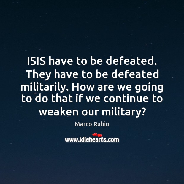 ISIS have to be defeated. They have to be defeated militarily. How Marco Rubio Picture Quote