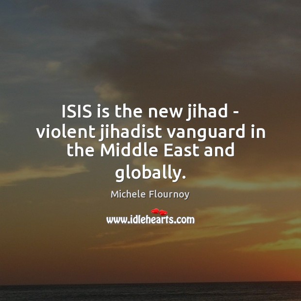 ISIS is the new jihad – violent jihadist vanguard in the Middle East and globally. Michele Flournoy Picture Quote
