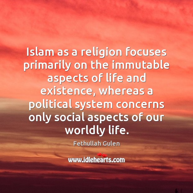 Islam as a religion focuses primarily on the immutable aspects of life Fethullah Gulen Picture Quote