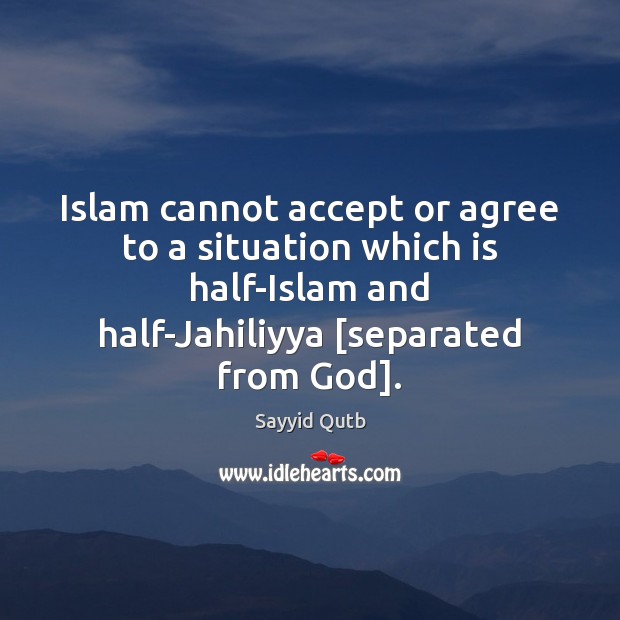Islam cannot accept or agree to a situation which is half-Islam and Sayyid Qutb Picture Quote