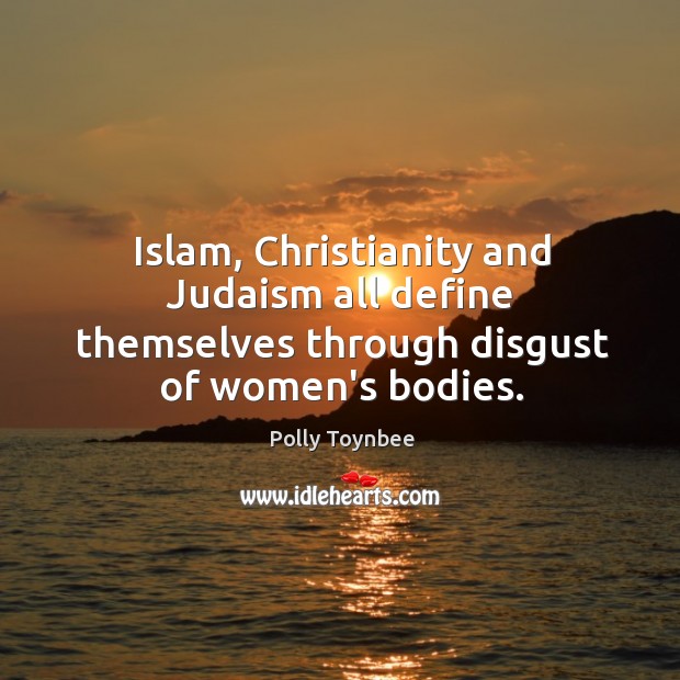 Islam, Christianity and Judaism all define themselves through disgust of women’s bodies. Polly Toynbee Picture Quote