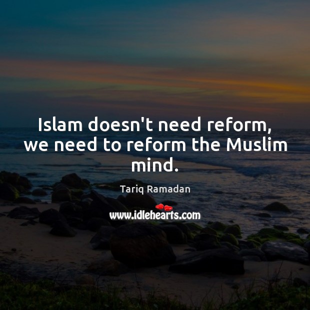 Islam doesn’t need reform, we need to reform the Muslim mind. Tariq Ramadan Picture Quote