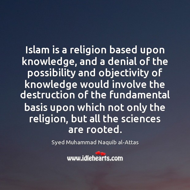 Islam is a religion based upon knowledge, and a denial of the 
