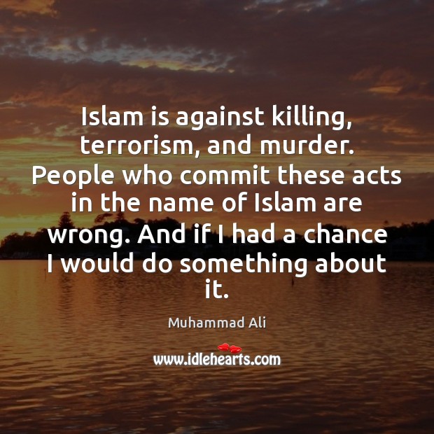 Islam is against killing, terrorism, and murder. People who commit these acts Muhammad Ali Picture Quote