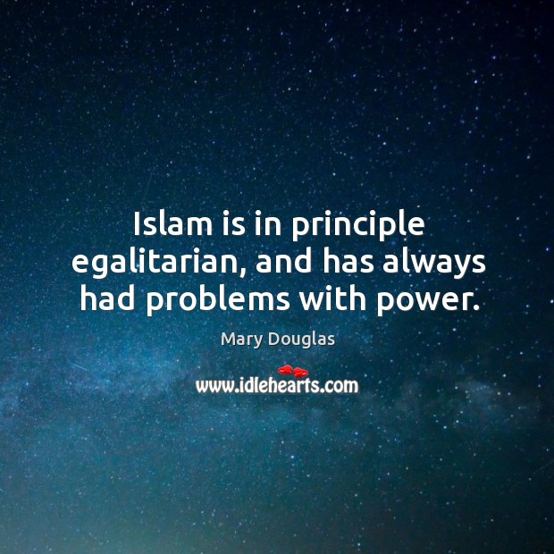 Islam is in principle egalitarian, and has always had problems with power. Mary Douglas Picture Quote