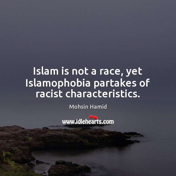 Islam is not a race, yet Islamophobia partakes of racist characteristics. Mohsin Hamid Picture Quote