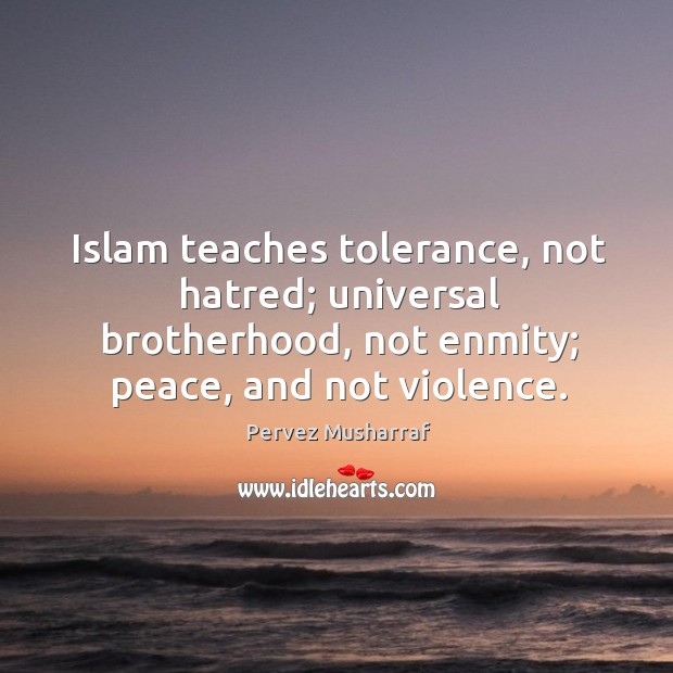 Islam teaches tolerance, not hatred; universal brotherhood, not enmity; peace, and not violence. Pervez Musharraf Picture Quote