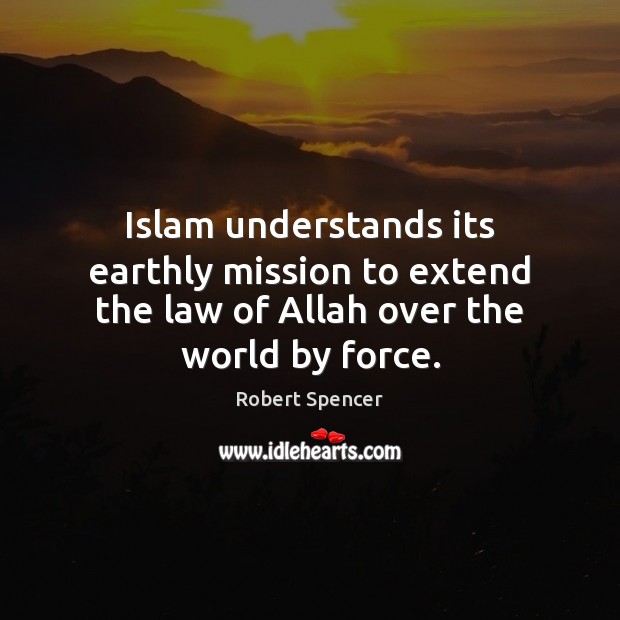Islam understands its earthly mission to extend the law of Allah over the world by force. Robert Spencer Picture Quote