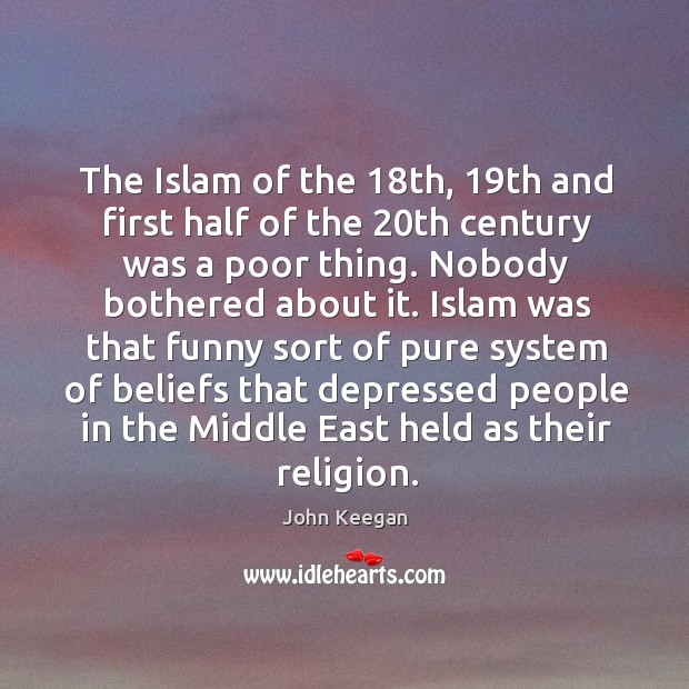 Islam was that funny sort of pure system of beliefs that depressed people in the middle east held as their religion. John Keegan Picture Quote
