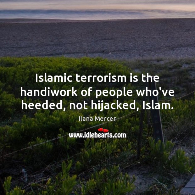 Islamic terrorism is the handiwork of people who’ve heeded, not hijacked, Islam. Ilana Mercer Picture Quote