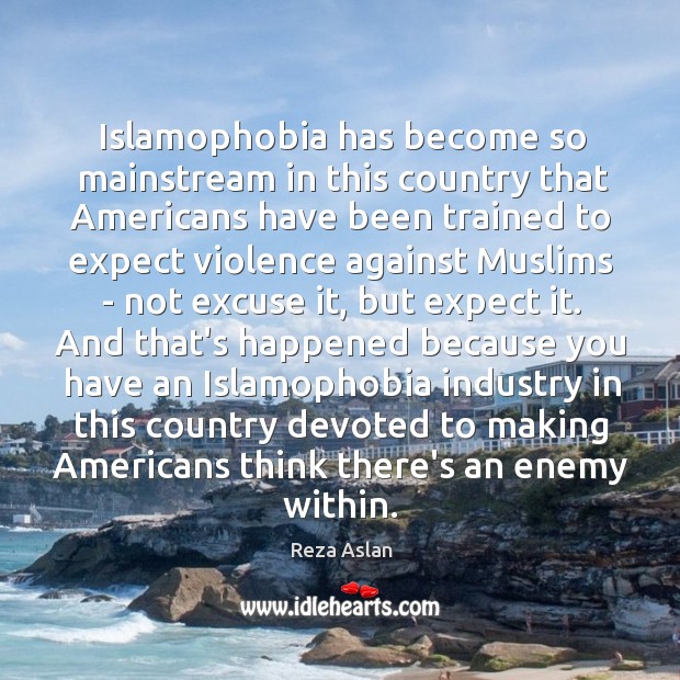 Islamophobia has become so mainstream in this country that Americans have been Reza Aslan Picture Quote